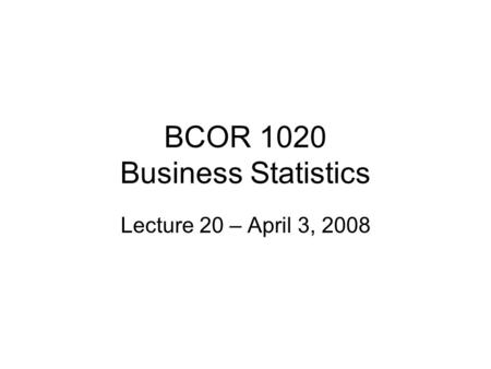 BCOR 1020 Business Statistics Lecture 20 – April 3, 2008.