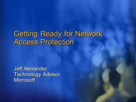 Getting Ready for Network Access Protection Jeff Alexander Technology Advisor Microsoft.