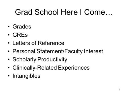 1 Grad School Here I Come… Grades GREs Letters of Reference Personal Statement/Faculty Interest Scholarly Productivity Clinically-Related Experiences Intangibles.