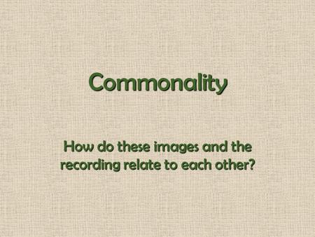 Commonality How do these images and the recording relate to each other?