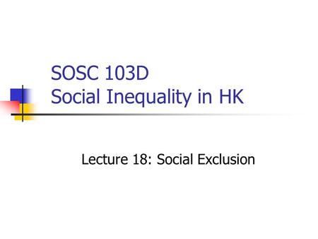 SOSC 103D Social Inequality in HK Lecture 18: Social Exclusion.