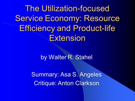 The Utilization-focused Service Economy: Resource Efficiency and Product-life Extension by Walter R. Stahel Summary: Asa S. Angeles Critique: Anton Clarkson.