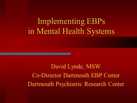 Implementing EBPs in Mental Health Systems David Lynde, MSW Co-Director Dartmouth EBP Center Dartmouth Psychiatric Research Center.