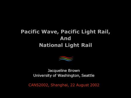 Pacific Wave, Pacific Light Rail, And National Light Rail Jacqueline Brown University of Washington, Seattle CANS2002, Shanghai, 22 August 2002.