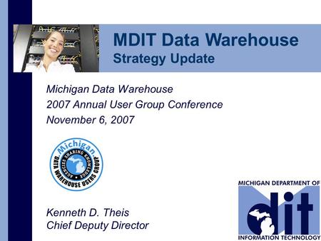 Michigan Data Warehouse 2007 Annual User Group Conference November 6, 2007 Kenneth D. Theis Chief Deputy Director MDIT Data Warehouse Strategy Update.