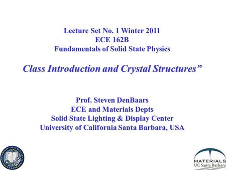 Lecture Set No. 1 Winter 2011 ECE 162B Fundamentals of Solid State Physics Class Introduction and Crystal Structures” Prof. Steven DenBaars ECE and Materials.