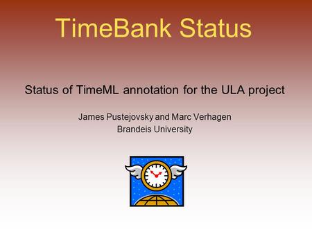 TimeBank Status Status of TimeML annotation for the ULA project James Pustejovsky and Marc Verhagen Brandeis University.