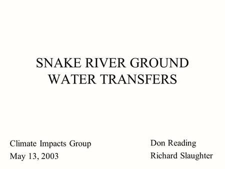 SNAKE RIVER GROUND WATER TRANSFERS Climate Impacts Group May 13, 2003 Don Reading Richard Slaughter.