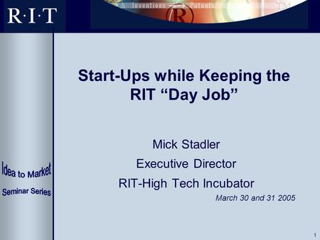 1 Start-Ups while Keeping the RIT “Day Job” Mick Stadler Executive Director RIT-High Tech Incubator March 30 and 31 2005.
