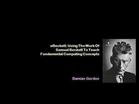EBeckett: Using The Work Of Samuel Beckett To Teach Fundamental Computing Concepts Damian Gordon.