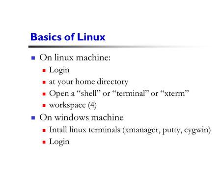 1 Basics of Linux On linux machine: Login at your home directory Open a “shell” or “terminal” or “xterm” workspace (4) On windows machine Intall linux.