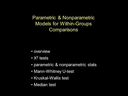 Parametric & Nonparametric Models for Within-Groups Comparisons overview X 2 tests parametric & nonparametric stats Mann-Whitney U-test Kruskal-Wallis.
