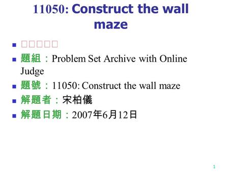 1 11050: Construct the wall maze ★★★★★ 題組： Problem Set Archive with Online Judge 題號： 11050: Construct the wall maze 解題者：宋柏儀 解題日期： 2007 年 6 月 12 日.
