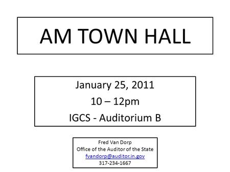 AM TOWN HALL January 25, 2011 10 – 12pm IGCS - Auditorium B Fred Van Dorp Office of the Auditor of the State 317-234-1667.