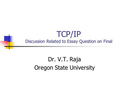 TCP/IP Discussion Related to Essay Question on Final Dr. V.T. Raja Oregon State University.