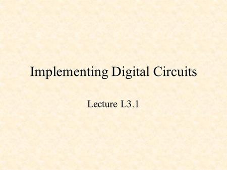 Implementing Digital Circuits Lecture L3.1. Implementing Digital Circuits Transistors and Integrated Circuits Transistor-Transistor Logic (TTL) Programmable.