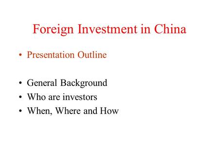 Foreign Investment in China Presentation Outline General Background Who are investors When, Where and How.
