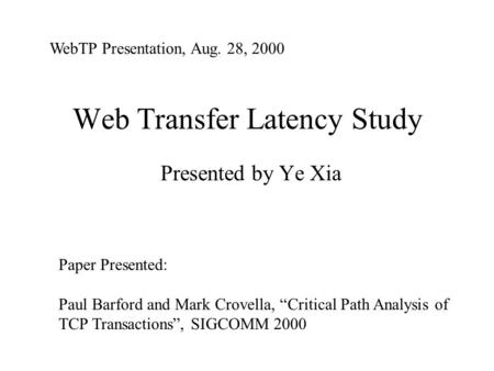 Web Transfer Latency Study Presented by Ye Xia WebTP Presentation, Aug. 28, 2000 Paper Presented: Paul Barford and Mark Crovella, “Critical Path Analysis.