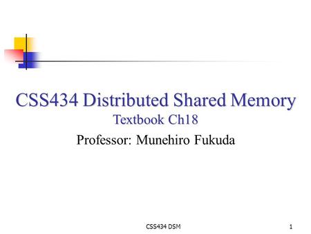 CSS434 DSM1 CSS434 Distributed Shared Memory Textbook Ch18 Professor: Munehiro Fukuda.