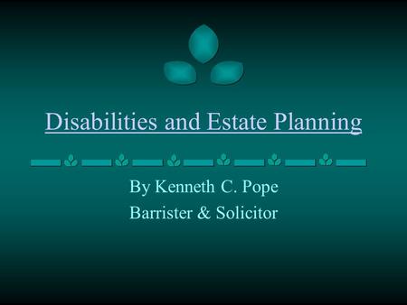 Disabilities and Estate Planning By Kenneth C. Pope Barrister & Solicitor.