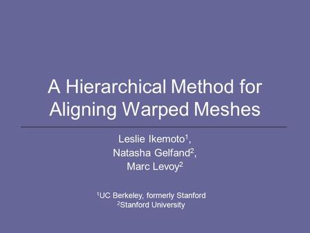 A Hierarchical Method for Aligning Warped Meshes Leslie Ikemoto 1, Natasha Gelfand 2, Marc Levoy 2 1 UC Berkeley, formerly Stanford 2 Stanford University.