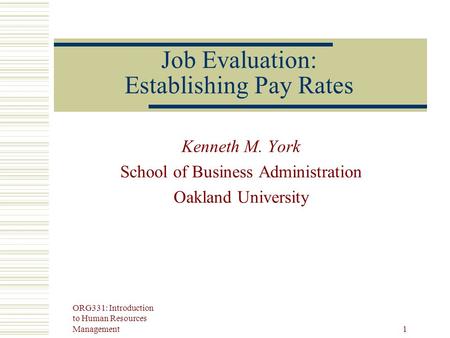 ORG331: Introduction to Human Resources Management 1 Job Evaluation: Establishing Pay Rates Kenneth M. York School of Business Administration Oakland University.