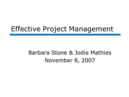 Effective Project Management Barbara Stone & Jodie Mathies November 8, 2007.