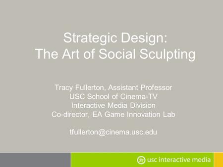 Strategic Design: The Art of Social Sculpting Tracy Fullerton, Assistant Professor USC School of Cinema-TV Interactive Media Division Co-director, EA Game.