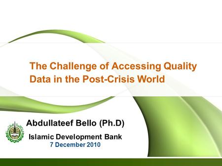 The Challenge of Accessing Quality Data in the Post-Crisis World Abdullateef Bello (Ph.D) Islamic Development Bank 7 December 2010.