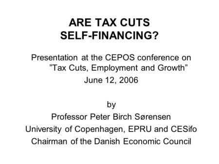 ARE TAX CUTS SELF-FINANCING? Presentation at the CEPOS conference on ”Tax Cuts, Employment and Growth” June 12, 2006 by Professor Peter Birch Sørensen.