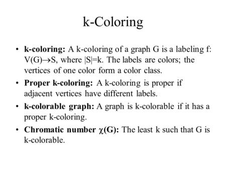 K-Coloring k-coloring: A k-coloring of a graph G is a labeling f: V(G)  S, where |S|=k. The labels are colors; the vertices of one color form a color.