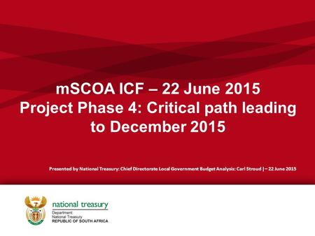 MSCOA ICF – 22 June 2015 Project Phase 4: Critical path leading to December 2015 Presented by National Treasury: Chief Directorate Local Government Budget.