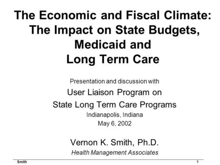 Smith1 The Economic and Fiscal Climate: The Impact on State Budgets, Medicaid and Long Term Care Presentation and discussion with User Liaison Program.