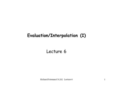 Richard Fateman CS 282 Lecture 61 Evaluation/Interpolation (I) Lecture 6.