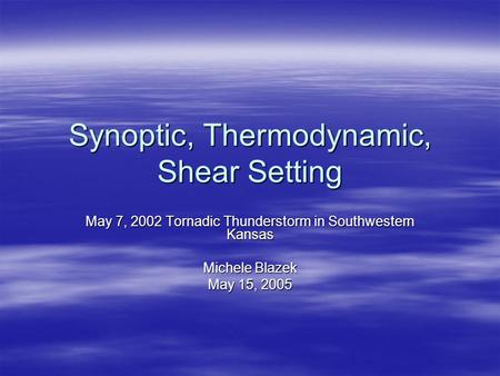 Synoptic, Thermodynamic, Shear Setting May 7, 2002 Tornadic Thunderstorm in Southwestern Kansas Michele Blazek May 15, 2005.