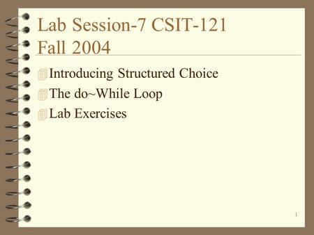 1 Lab Session-7 CSIT-121 Fall 2004 4 Introducing Structured Choice 4 The do~While Loop 4 Lab Exercises.