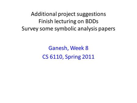 Additional project suggestions Finish lecturing on BDDs Survey some symbolic analysis papers Ganesh, Week 8 CS 6110, Spring 2011.