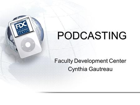 PODCASTING Faculty Development Center Cynthia Gautreau.