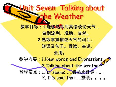 Unit Seven Talking about the Weather 教学目标： 1. 能够熟练用英语谈论天气， 做到流利、准确、自然。 做到流利、准确、自然。 2. 熟练掌握描述天气的词汇、 2. 熟练掌握描述天气的词汇、 短语及句子。做读、会说、 短语及句子。做读、会说、会用。 教学内容： 1.