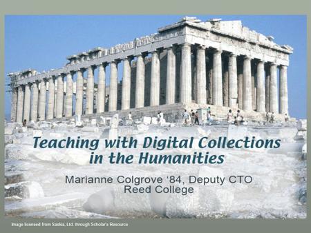 1 Teaching with Digital Collections in the Humanities Marianne Colgrove, Deputy CTO Reed College Image licensed from Saskia, Ltd. through Scholar’s Resource.