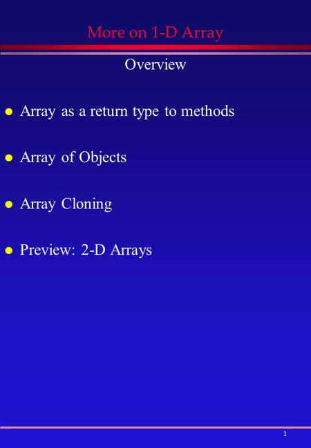 1 More on 1-D Array Overview l Array as a return type to methods l Array of Objects l Array Cloning l Preview: 2-D Arrays.