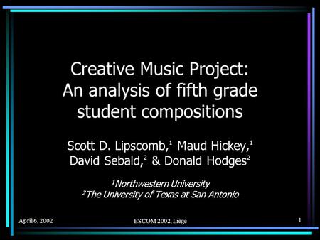 April 6, 2002 ESCOM 2002, Liège 1 Creative Music Project: An analysis of fifth grade student compositions Scott D. Lipscomb, 1 Maud Hickey, 1 David Sebald,