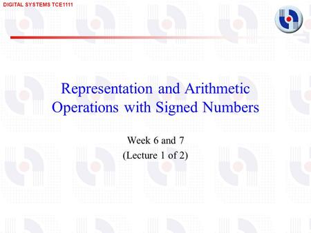 DIGITAL SYSTEMS TCE1111 Representation and Arithmetic Operations with Signed Numbers Week 6 and 7 (Lecture 1 of 2)
