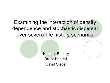Examining the interaction of density dependence and stochastic dispersal over several life history scenarios Heather Berkley Bruce Kendall David Siegel.