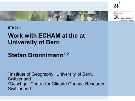 ETH 2011 Work with ECHAM at the at University of Bern Stefan Brönnimann 1,2 1 Institute of Geography, University of Bern, Switzerland 2 Oeschger Centre.