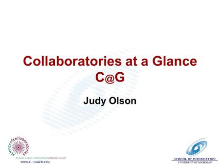SCHOOL OF INFORMATION UNIVERSITY OF MICHIGAN  Collaboratories at a Glance G Judy Olson.