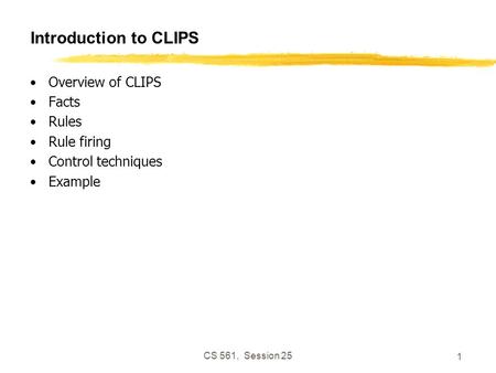 CS 561, Session 25 1 Introduction to CLIPS Overview of CLIPS Facts Rules Rule firing Control techniques Example.