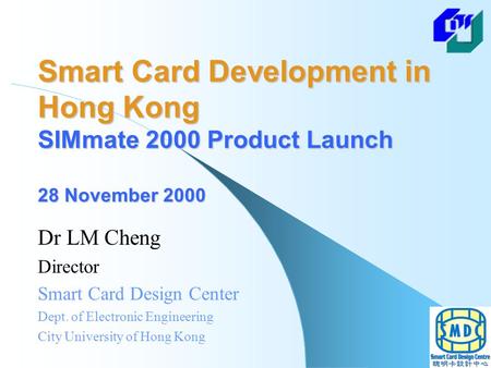 Smart Card Development in Hong Kong SIMmate 2000 Product Launch 28 November 2000 Dr LM Cheng Director Smart Card Design Center Dept. of Electronic Engineering.
