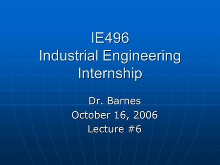IE496 Industrial Engineering Internship Dr. Barnes October 16, 2006 Lecture #6.