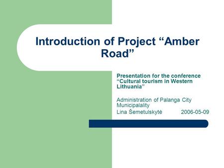 Introduction of Project “Amber Road” Presentation for the conference “Cultural tourism in Western Lithuania” Administration of Palanga City Municipalality.
